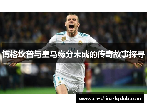 博格坎普与皇马缘分未成的传奇故事探寻 博格坎普与皇马缘分未成的传奇故事探寻