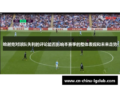 哈谢克对球队失利的评论能否影响本赛季的整体表现和未来走势 哈谢克对球队失利的评论能否影响本赛季的整体表现和未来走势