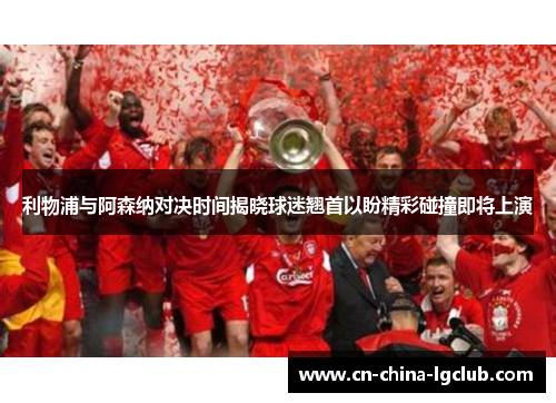利物浦与阿森纳对决时间揭晓球迷翘首以盼精彩碰撞即将上演 利物浦与阿森纳对决时间揭晓球迷翘首以盼精彩碰撞即将上演