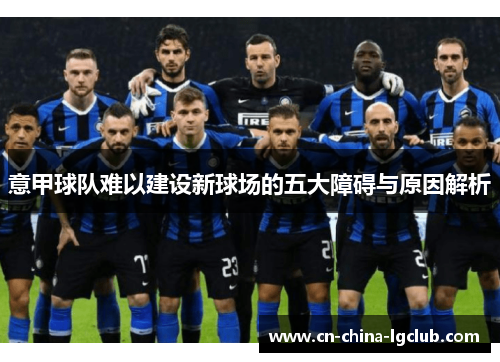 意甲球队难以建设新球场的五大障碍与原因解析