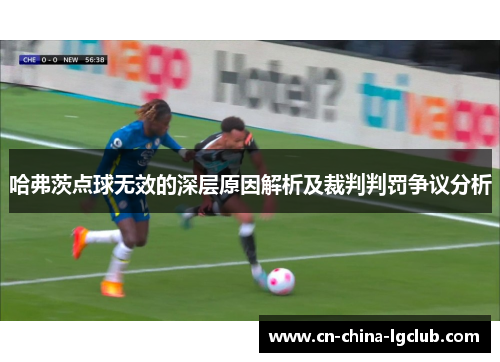 哈弗茨点球无效的深层原因解析及裁判判罚争议分析