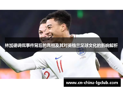 林加德调侃事件背后的真相及其对英格兰足球文化的影响解析