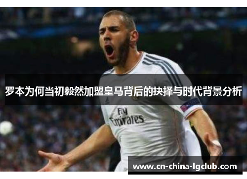 罗本为何当初毅然加盟皇马背后的抉择与时代背景分析