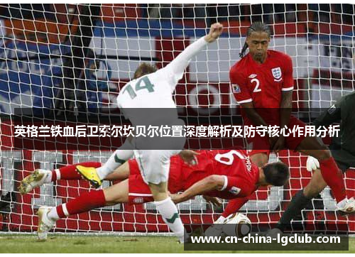 英格兰铁血后卫索尔坎贝尔位置深度解析及防守核心作用分析