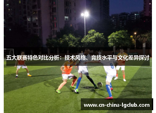 五大联赛特色对比分析：技术风格、竞技水平与文化差异探讨