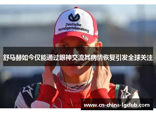 舒马赫如今仅能通过眼神交流其病情恢复引发全球关注