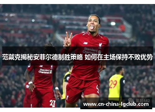 范戴克揭秘安菲尔德制胜策略 如何在主场保持不败优势