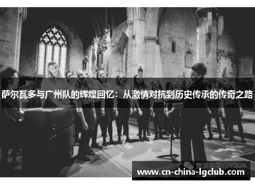 萨尔瓦多与广州队的辉煌回忆：从激情对抗到历史传承的传奇之路