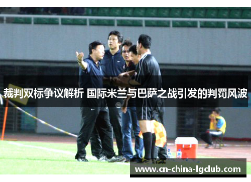 裁判双标争议解析 国际米兰与巴萨之战引发的判罚风波