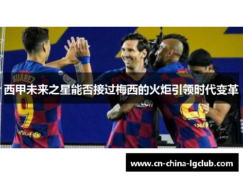西甲未来之星能否接过梅西的火炬引领时代变革