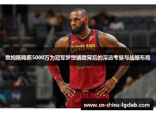 詹姆斯降薪5000万为冠军梦想铺路背后的深远考量与战略布局