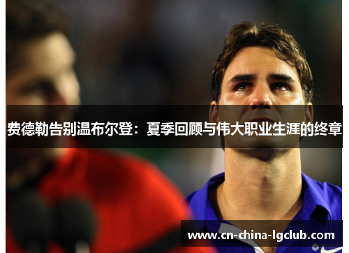 费德勒告别温布尔登：夏季回顾与伟大职业生涯的终章