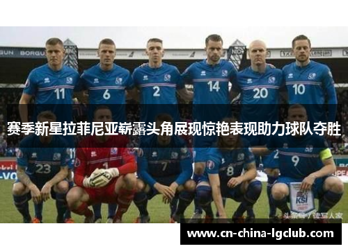 赛季新星拉菲尼亚崭露头角展现惊艳表现助力球队夺胜