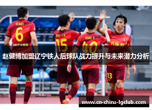 赵健博加盟辽宁铁人后球队战力提升与未来潜力分析