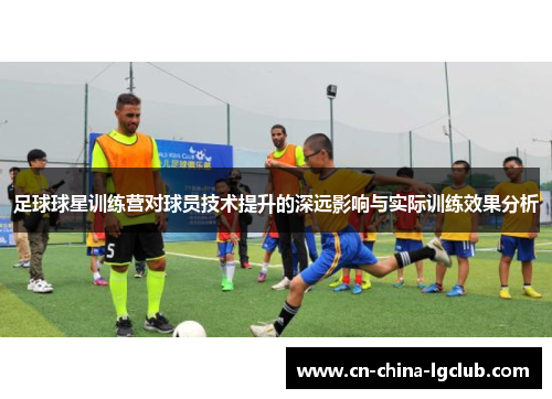 足球球星训练营对球员技术提升的深远影响与实际训练效果分析