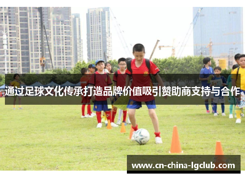 通过足球文化传承打造品牌价值吸引赞助商支持与合作 通过足球文化传承打造品牌价值吸引赞助商支持与合作