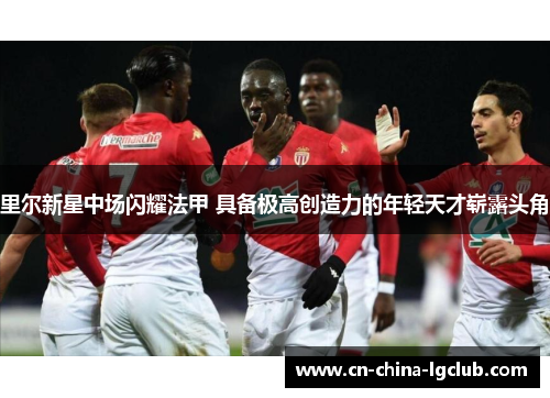 里尔新星中场闪耀法甲 具备极高创造力的年轻天才崭露头角 里尔新星中场闪耀法甲 具备极高创造力的年轻天才崭露头角