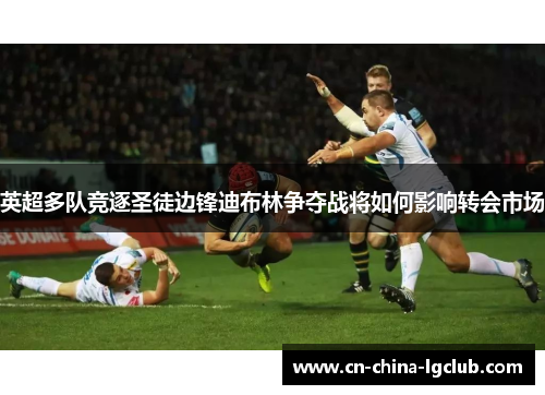 英超多队竞逐圣徒边锋迪布林争夺战将如何影响转会市场