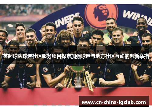 英超球队球迷社区服务项目探索加强球迷与地方社区互动的创新举措 英超球队球迷社区服务项目探索加强球迷与地方社区互动的创新举措