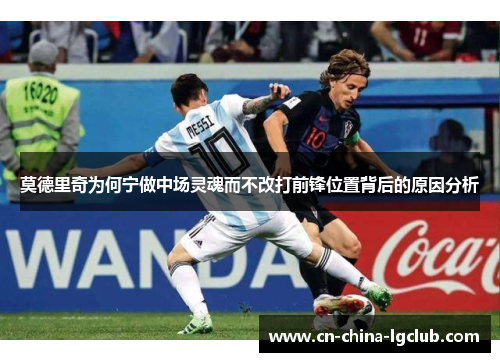 莫德里奇为何宁做中场灵魂而不改打前锋位置背后的原因分析 莫德里奇为何宁做中场灵魂而不改打前锋位置背后的原因分析