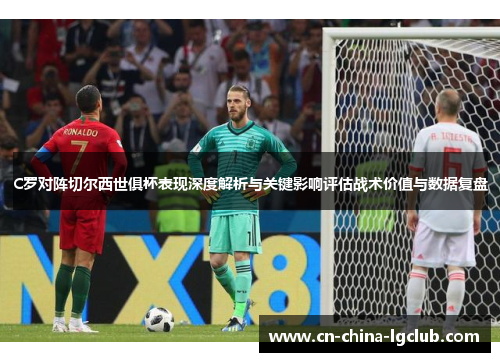 C罗对阵切尔西世俱杯表现深度解析与关键影响评估战术价值与数据复盘 C罗对阵切尔西世俱杯表现深度解析与关键影响评估战术价值与数据复盘