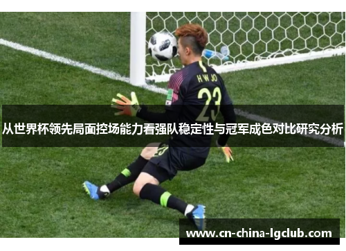 从世界杯领先局面控场能力看强队稳定性与冠军成色对比研究分析 从世界杯领先局面控场能力看强队稳定性与冠军成色对比研究分析