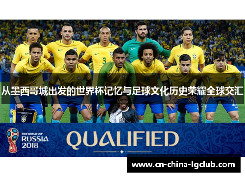 从墨西哥城出发的世界杯记忆与足球文化历史荣耀全球交汇 从墨西哥城出发的世界杯记忆与足球文化历史荣耀全球交汇