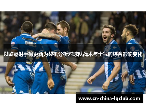 以欧冠射手榜更新为契机分析对球队战术与士气的综合影响变化 以欧冠射手榜更新为契机分析对球队战术与士气的综合影响变化