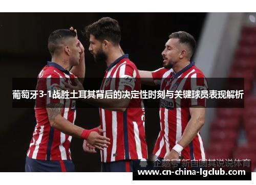 葡萄牙3-1战胜土耳其背后的决定性时刻与关键球员表现解析