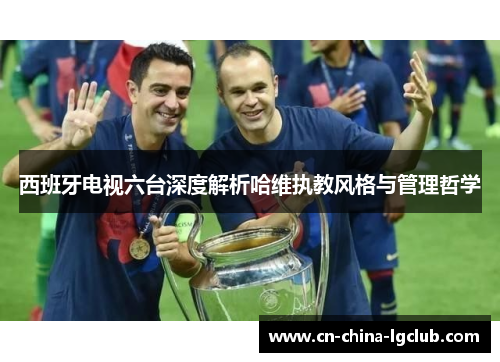 西班牙电视六台深度解析哈维执教风格与管理哲学