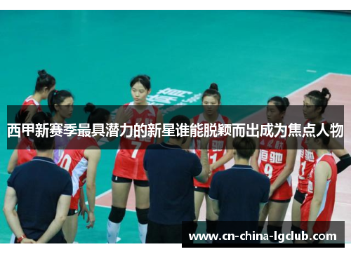 西甲新赛季最具潜力的新星谁能脱颖而出成为焦点人物 西甲新赛季最具潜力的新星谁能脱颖而出成为焦点人物