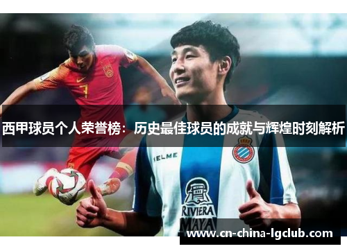 西甲球员个人荣誉榜:历史最佳球员的成就与辉煌时刻解析 西甲球员个人荣誉榜:历史最佳球员的成就与辉煌时刻解析