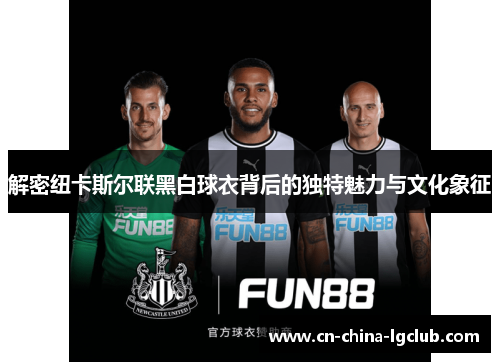 解密纽卡斯尔联黑白球衣背后的独特魅力与文化象征