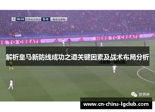 解析皇马新防线成功之道关键因素及战术布局分析 解析皇马新防线成功之道关键因素及战术布局分析
