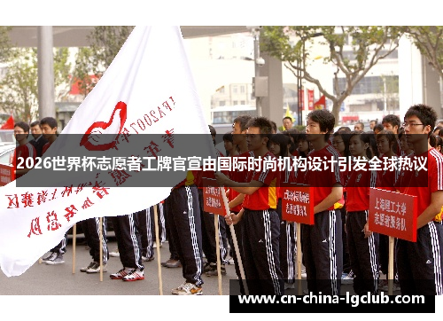 2026世界杯志愿者工牌官宣由国际时尚机构设计引发全球热议