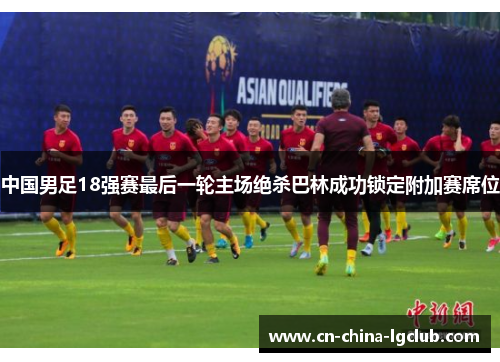 中国男足18强赛最后一轮主场绝杀巴林成功锁定附加赛席位