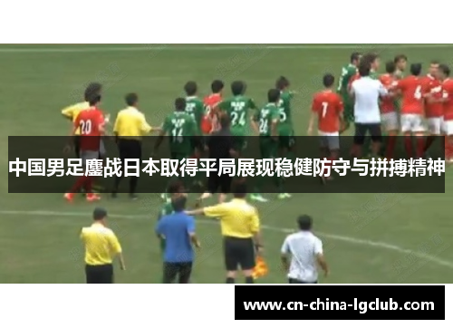 中国男足鏖战日本取得平局展现稳健防守与拼搏精神