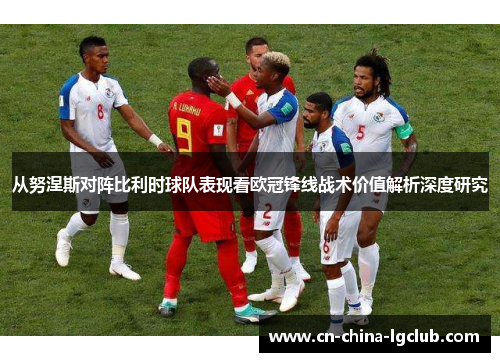 从努涅斯对阵比利时球队表现看欧冠锋线战术价值解析深度研究