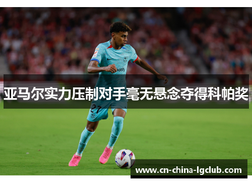 亚马尔实力压制对手毫无悬念夺得科帕奖 亚马尔实力压制对手毫无悬念夺得科帕奖