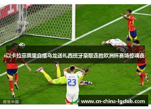 以卡拉菲奥里自摆乌龙送礼西班牙豪取连胜欧洲杯赛场惊魂夜