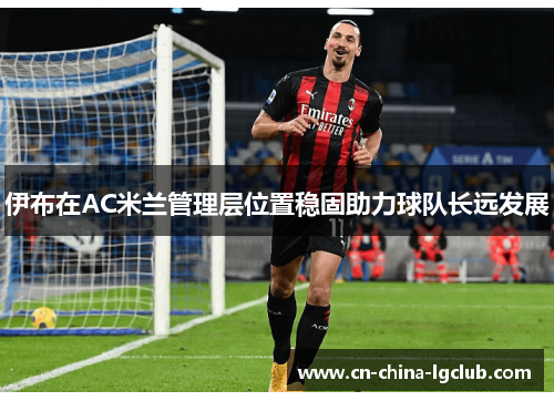 伊布在AC米兰管理层位置稳固助力球队长远发展 伊布在AC米兰管理层位置稳固助力球队长远发展