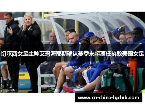 切尔西女足主帅艾玛海耶斯确认赛季末将离任执教美国女足
