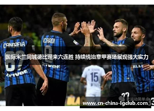 国际米兰同城德比迎来六连胜 持续统治意甲赛场展现强大实力