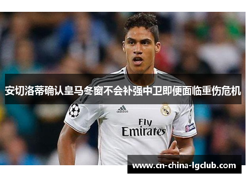 安切洛蒂确认皇马冬窗不会补强中卫即便面临重伤危机