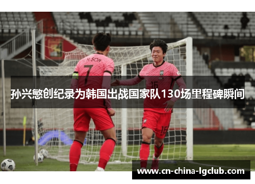 孙兴慜创纪录为韩国出战国家队130场里程碑瞬间
