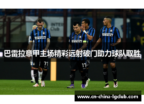 巴雷拉意甲主场精彩远射破门助力球队取胜