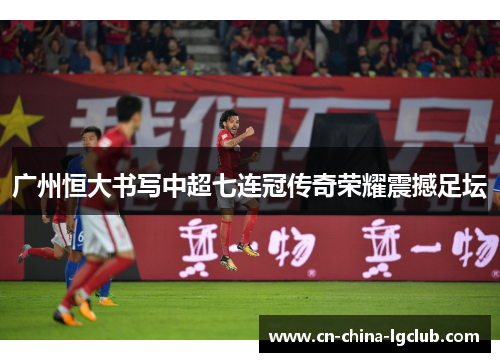 广州恒大书写中超七连冠传奇荣耀震撼足坛