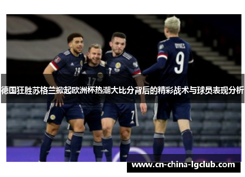 德国狂胜苏格兰掀起欧洲杯热潮大比分背后的精彩战术与球员表现分析 德国狂胜苏格兰掀起欧洲杯热潮大比分背后的精彩战术与球员表现分析