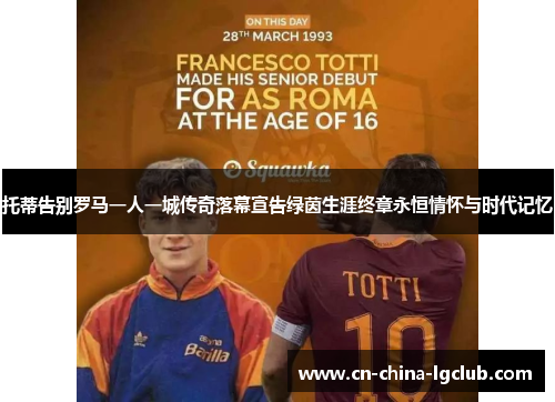 托蒂告别罗马一人一城传奇落幕宣告绿茵生涯终章永恒情怀与时代记忆
