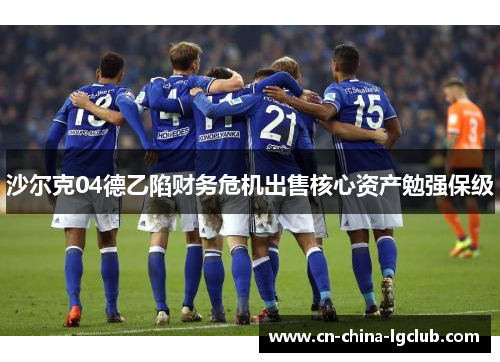 沙尔克04德乙陷财务危机出售核心资产勉强保级 沙尔克04德乙陷财务危机出售核心资产勉强保级